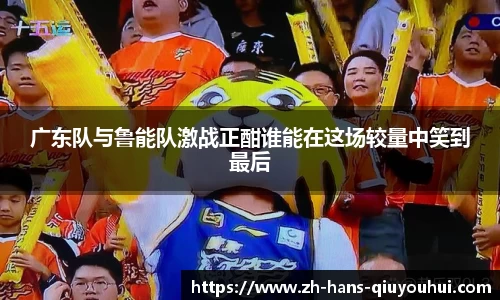 广东队与鲁能队激战正酣谁能在这场较量中笑到最后